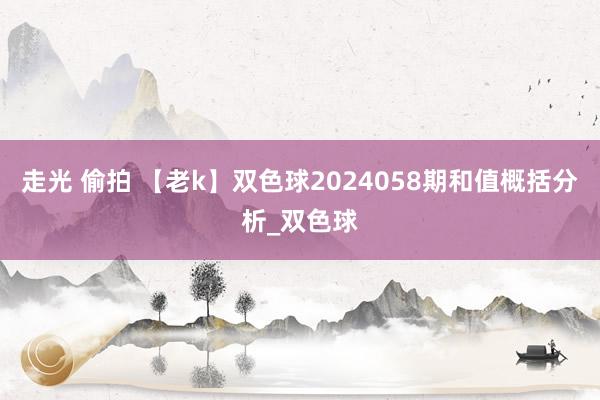 走光 偷拍 【老k】双色球2024058期和值概括分析_双色球