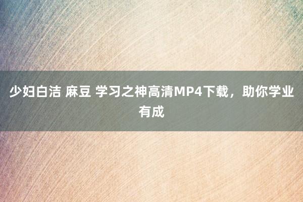 少妇白洁 麻豆 学习之神高清MP4下载，助你学业有成