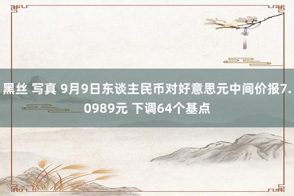 黑丝 写真 9月9日东谈主民币对好意思元中间价报7.0989元 下调64个基点