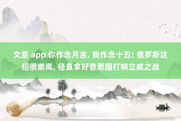 文爱 app 你作念月吉， 我作念十五! 俄罗斯这招很崇高， 径直拿好意思国打响立威之战