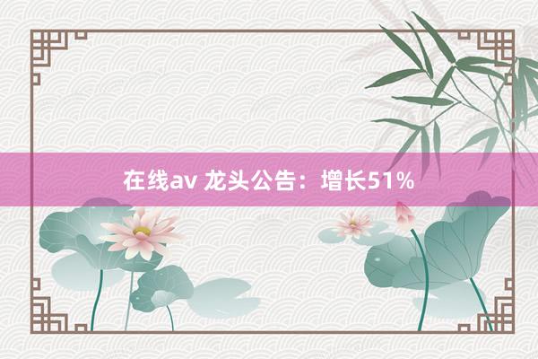 在线av 龙头公告：增长51%