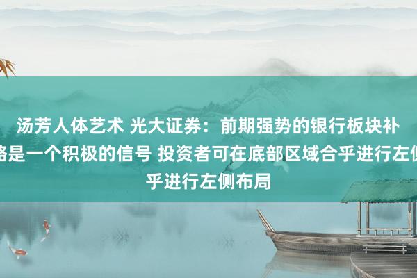 汤芳人体艺术 光大证券：前期强势的银行板块补跌简略是一个积极的信号 投资者可在底部区域合乎进行左侧布局