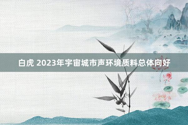 白虎 2023年宇宙城市声环境质料总体向好