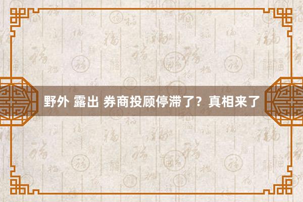 野外 露出 券商投顾停滞了？真相来了