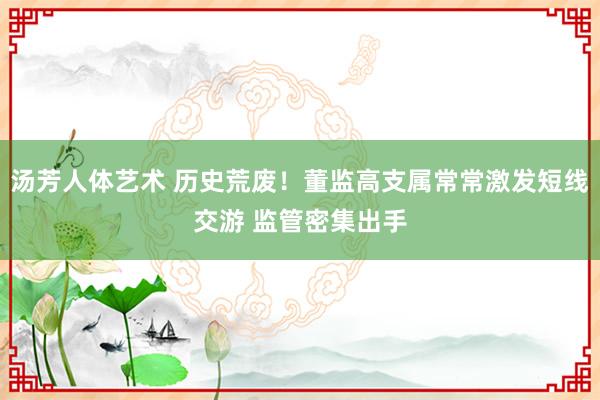 汤芳人体艺术 历史荒废！董监高支属常常激发短线交游 监管密集出手