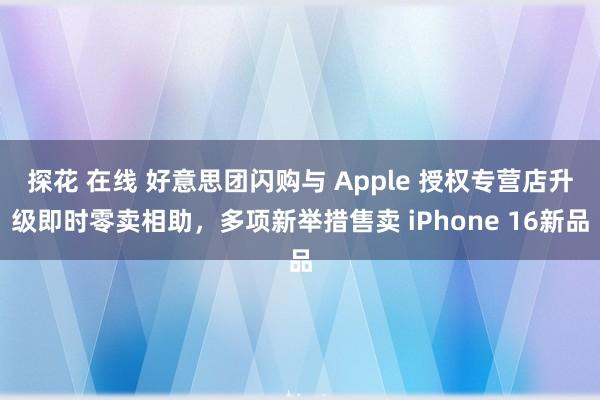 探花 在线 好意思团闪购与 Apple 授权专营店升级即时零卖相助，多项新举措售卖 iPhone 16新品