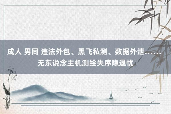 成人 男同 违法外包、黑飞私测、数据外泄…… 无东说念主机测绘失序隐退忧