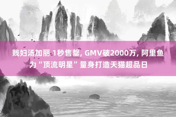 贱妇汤加丽 1秒售罄， GMV破2000万， 阿里鱼为“顶流明星”量身打造天猫超品日