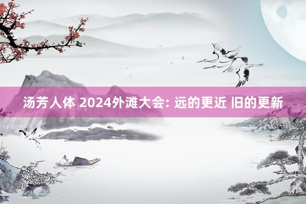 汤芳人体 2024外滩大会: 远的更近 旧的更新