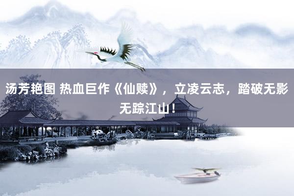 汤芳艳图 热血巨作《仙赎》，立凌云志，踏破无影无踪江山！