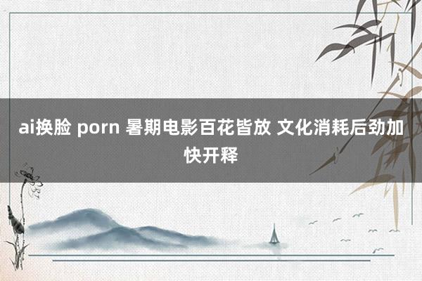 ai换脸 porn 暑期电影百花皆放 文化消耗后劲加快开释