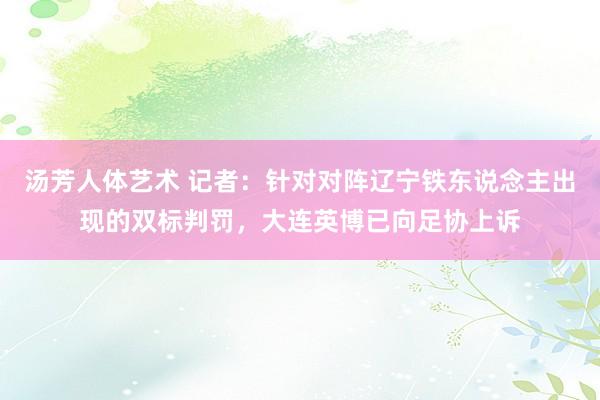 汤芳人体艺术 记者：针对对阵辽宁铁东说念主出现的双标判罚，大连英博已向足协上诉