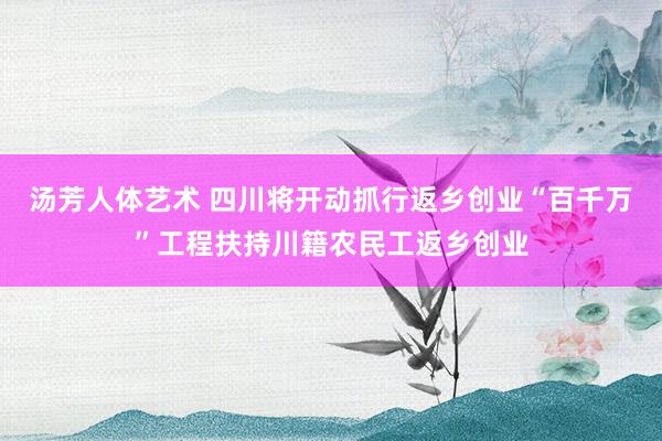 汤芳人体艺术 四川将开动抓行返乡创业“百千万”工程扶持川籍农民工返乡创业