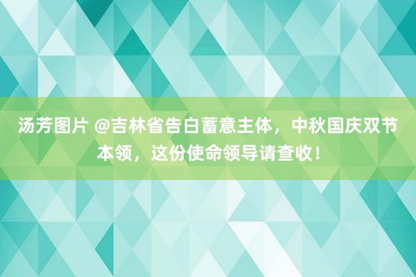 汤芳图片 @吉林省告白蓄意主体，中秋国庆双节本领，这份使命领导请查收！