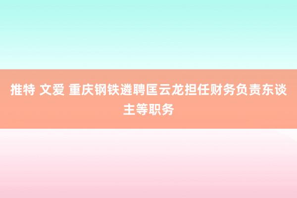 推特 文爱 重庆钢铁遴聘匡云龙担任财务负责东谈主等职务