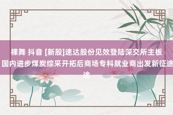 裸舞 抖音 [新股]速达股份见效登陆深交所主板 国内进步煤炭综采开拓后商场专科就业商出发新征途