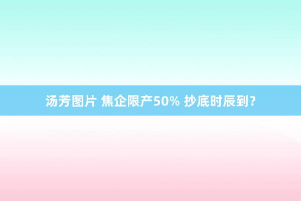 汤芳图片 焦企限产50% 抄底时辰到？