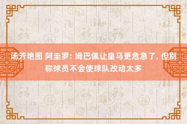 汤芳艳图 阿圭罗: 姆巴佩让皇马更危急了， 但别称球员不会使球队改动太多