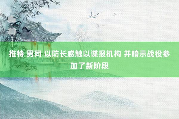 推特 男同 以防长感触以谍报机构 并暗示战役参加了新阶段