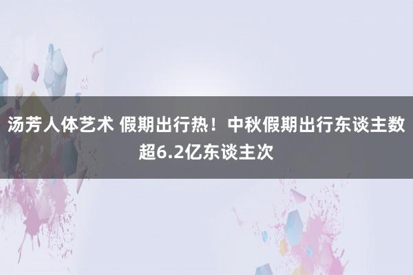 汤芳人体艺术 假期出行热！中秋假期出行东谈主数超6.2亿东谈主次