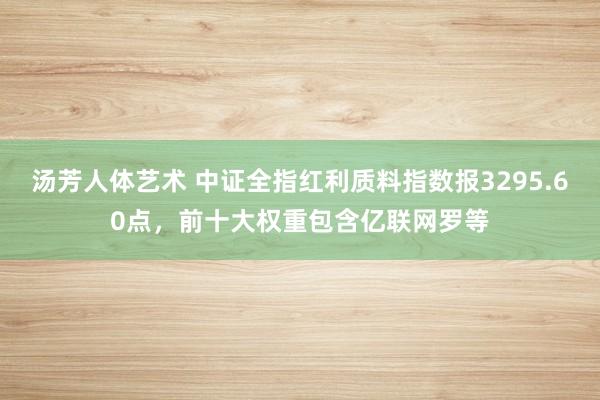 汤芳人体艺术 中证全指红利质料指数报3295.60点，前十大权重包含亿联网罗等