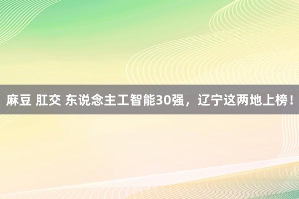 麻豆 肛交 东说念主工智能30强，辽宁这两地上榜！