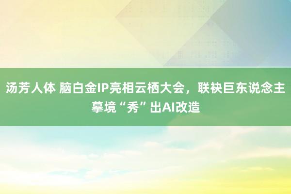 汤芳人体 脑白金IP亮相云栖大会，联袂巨东说念主摹境“秀”出AI改造