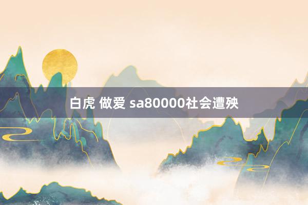 白虎 做爱 sa80000社会遭殃