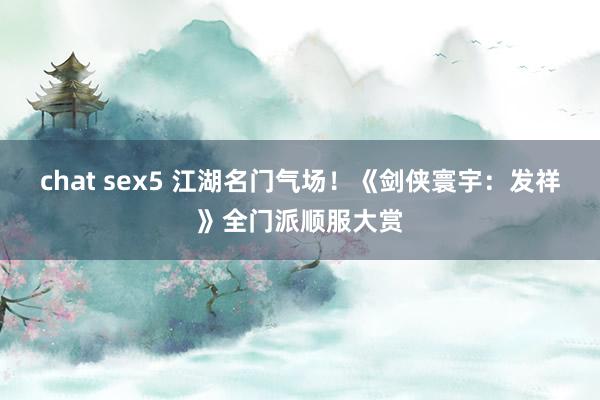 chat sex5 江湖名门气场！《剑侠寰宇：发祥》全门派顺服大赏