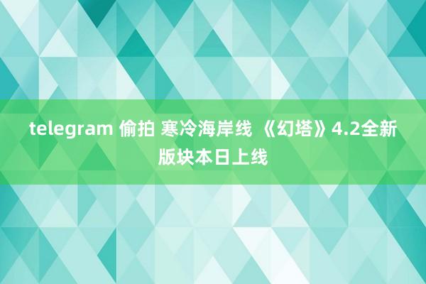 telegram 偷拍 寒冷海岸线 《幻塔》4.2全新版块本日上线