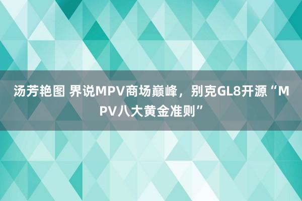 汤芳艳图 界说MPV商场巅峰，别克GL8开源“MPV八大黄金准则”