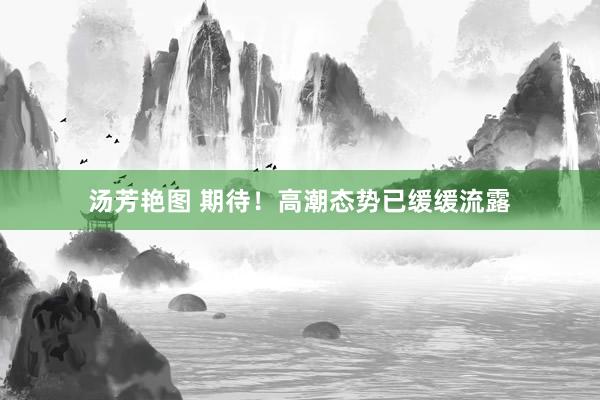 汤芳艳图 期待！高潮态势已缓缓流露