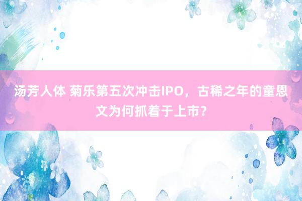 汤芳人体 菊乐第五次冲击IPO，古稀之年的童恩文为何抓着于上市？