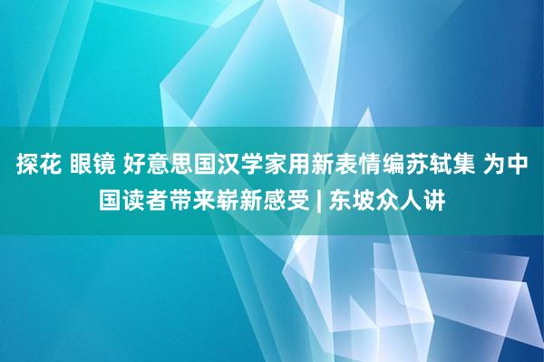 探花 眼镜 好意思国汉学家用新表情编苏轼集 为中国读者带来崭新感受 | 东坡众人讲