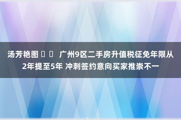 汤芳艳图 		 广州9区二手房升值税征免年限从2年提至5年 冲刺签约意向买家推崇不一