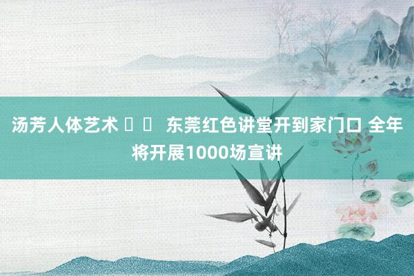 汤芳人体艺术 		 东莞红色讲堂开到家门口 全年将开展1000场宣讲