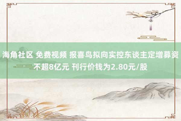 海角社区 免费视频 报喜鸟拟向实控东谈主定增募资不超8亿元 刊行价钱为2.80元/股