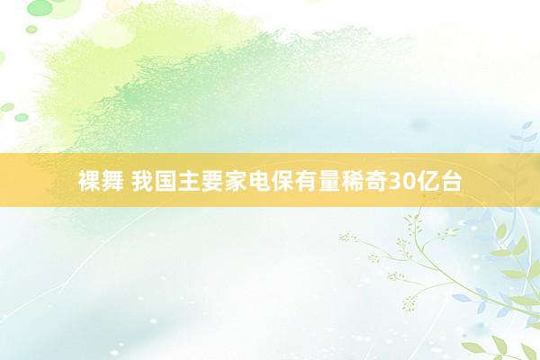 裸舞 我国主要家电保有量稀奇30亿台