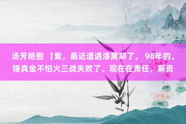 汤芳艳图 【紫，最近遭遇漆黑期了。 98年的。锤真金不怕火三战失败了。现在在责任，薪资