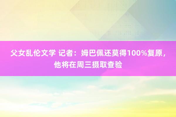 父女乱伦文学 记者：姆巴佩还莫得100%复原，他将在周三摄取查验