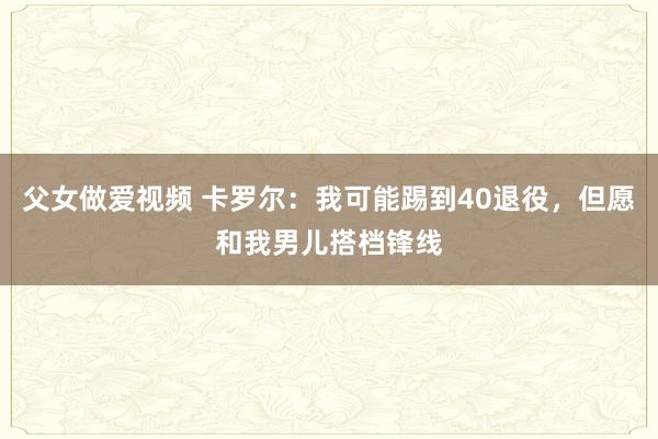 父女做爱视频 卡罗尔：我可能踢到40退役，但愿和我男儿搭档锋线