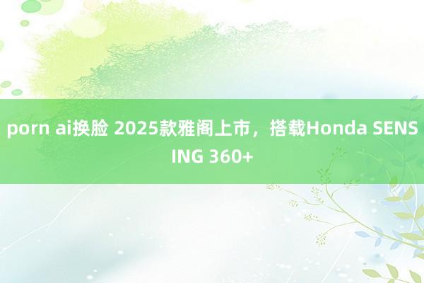 porn ai换脸 2025款雅阁上市，搭载Honda SENSING 360+