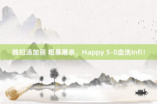 贱妇汤加丽 粗暴屠杀，Happy 5-0血洗Infi！