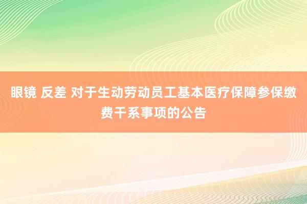 眼镜 反差 对于生动劳动员工基本医疗保障参保缴费干系事项的公告