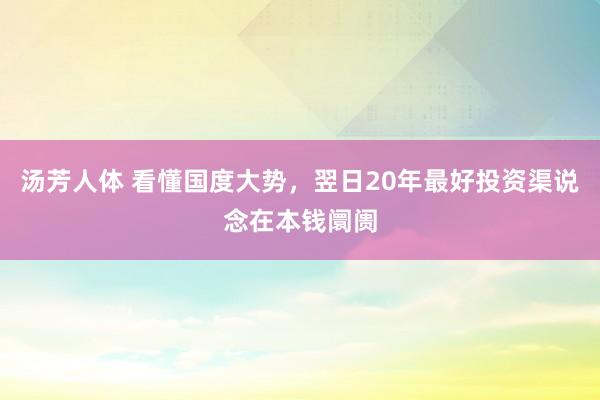 汤芳人体 看懂国度大势，翌日20年最好投资渠说念在本钱阛阓