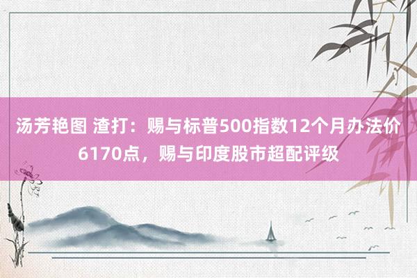 汤芳艳图 渣打：赐与标普500指数12个月办法价6170点，赐与印度股市超配评级