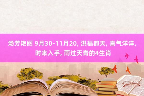 汤芳艳图 9月30-11月20， 洪福都天， 喜气洋洋， 时来入手， 雨过天青的4生肖