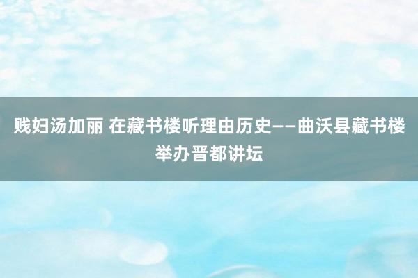 贱妇汤加丽 在藏书楼听理由历史——曲沃县藏书楼举办晋都讲坛