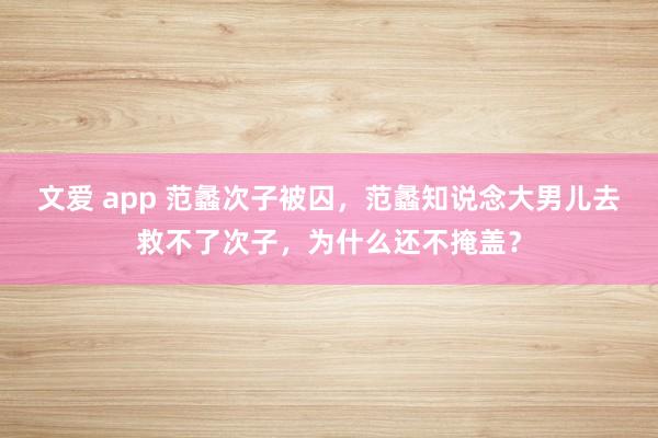 文爱 app 范蠡次子被囚，范蠡知说念大男儿去救不了次子，为什么还不掩盖？