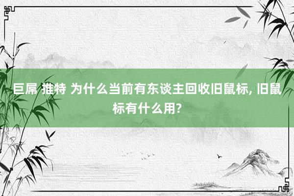 巨屌 推特 为什么当前有东谈主回收旧鼠标， 旧鼠标有什么用?